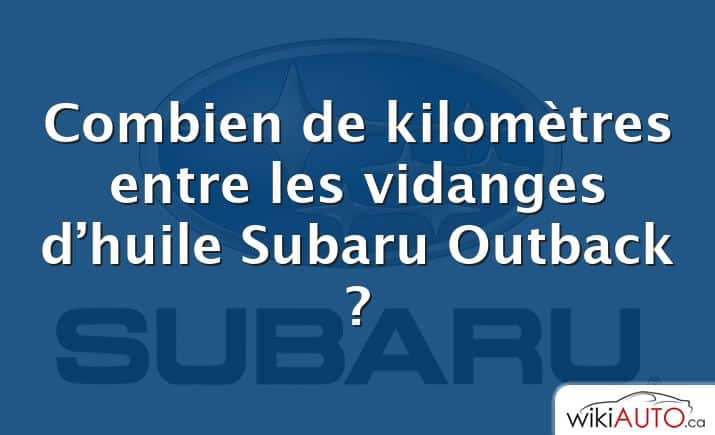Combien de kilomètres entre les vidanges d’huile Subaru Outback ?